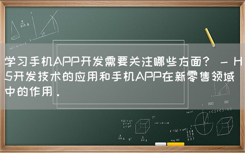 学习手机APP开发需要关注哪些方面？ - H5开发技术的应用和手机APP在新零售领域中的作用。